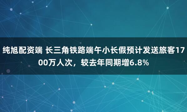 纯旭配资端 长三角铁路端午小长假预计发送旅客1700万人次，较去年同期增6.8%