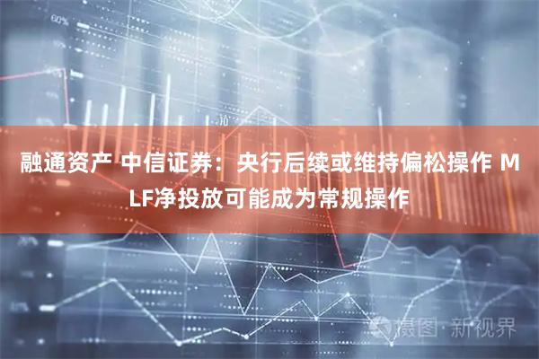 融通资产 中信证券：央行后续或维持偏松操作 MLF净投放可能成为常规操作