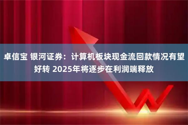 卓信宝 银河证券：计算机板块现金流回款情况有望好转 2025年将逐步在利润端释放