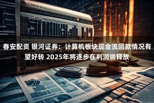 春安配资 银河证券：计算机板块现金流回款情况有望好转 2025年将逐步在利润端释放
