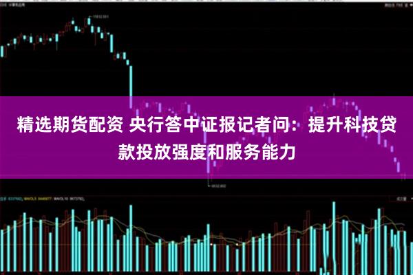 精选期货配资 央行答中证报记者问：提升科技贷款投放强度和服务能力