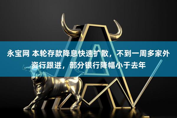 永宝网 本轮存款降息快速扩散，不到一周多家外资行跟进，部分银行降幅小于去年