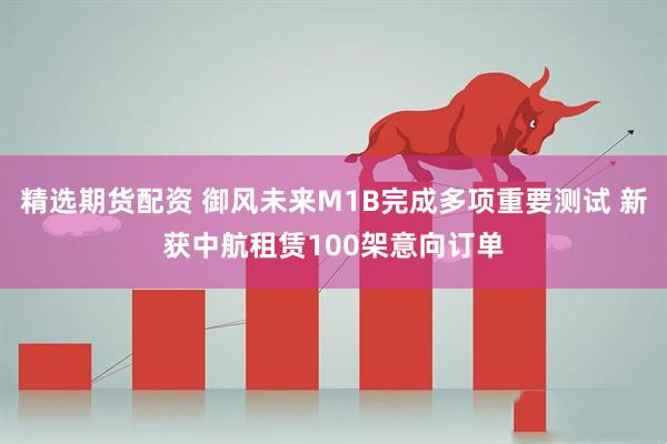 精选期货配资 御风未来M1B完成多项重要测试 新获中航租赁100架意向订单