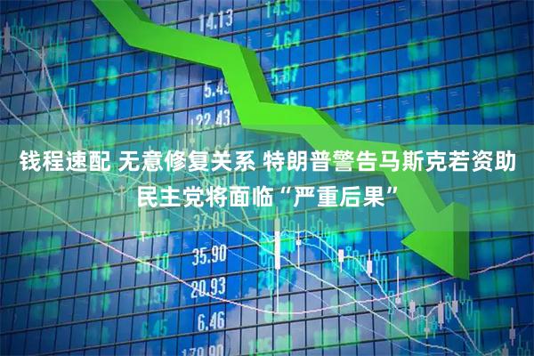 钱程速配 无意修复关系 特朗普警告马斯克若资助民主党将面临“严重后果”