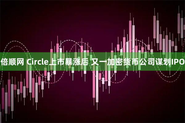 倍顺网 Circle上市暴涨后 又一加密货币公司谋划IPO