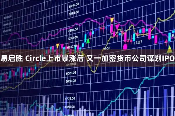 易启胜 Circle上市暴涨后 又一加密货币公司谋划IPO