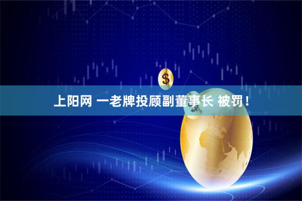 上阳网 一老牌投顾副董事长 被罚！