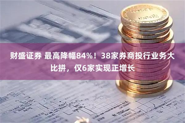 财盛证券 最高降幅84%！38家券商投行业务大比拼，仅6家实现正增长