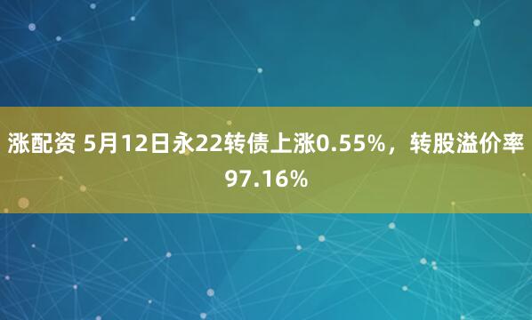 涨配资 5月12日永22转债上涨0.55%，转股溢价率97.16%