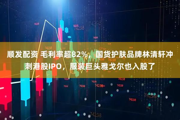 顺发配资 毛利率超82%，国货护肤品牌林清轩冲刺港股IPO，服装巨头雅戈尔也入股了