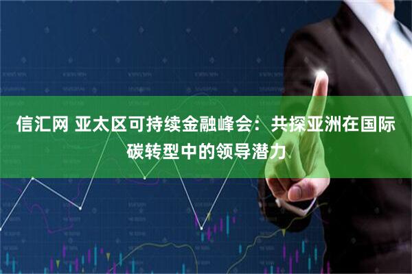 信汇网 亚太区可持续金融峰会：共探亚洲在国际碳转型中的领导潜力