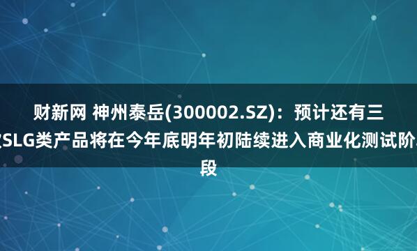 财新网 神州泰岳(300002.SZ)：预计还有三款SLG类产品将在今年底明年初陆续进入商业化测试阶段