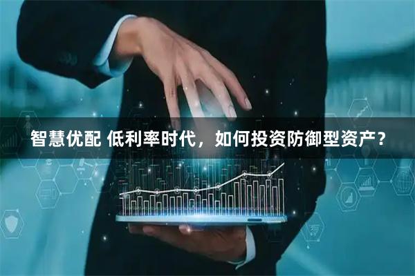 智慧优配 低利率时代，如何投资防御型资产？