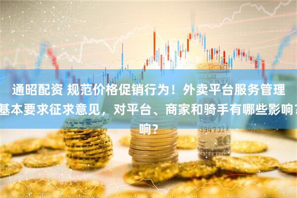 通昭配资 规范价格促销行为！外卖平台服务管理基本要求征求意见，对平台、商家和骑手有哪些影响？