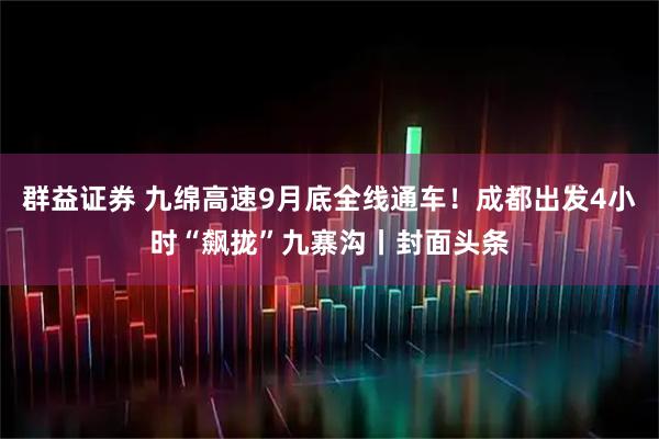 群益证券 九绵高速9月底全线通车！成都出发4小时“飙拢”九寨沟丨封面头条