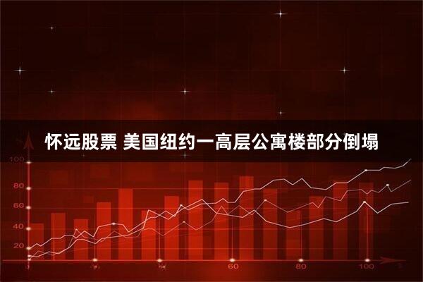 怀远股票 美国纽约一高层公寓楼部分倒塌