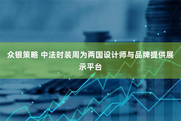 众银策略 中法时装周为两国设计师与品牌提供展示平台