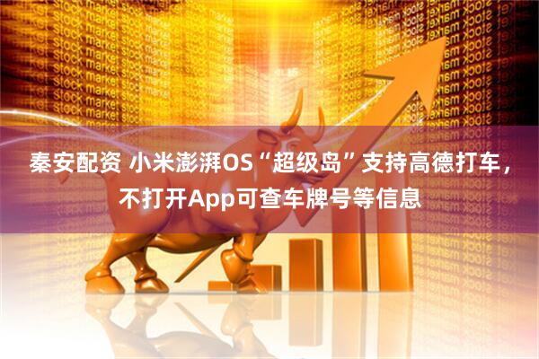 秦安配资 小米澎湃OS“超级岛”支持高德打车，不打开App可查车牌号等信息