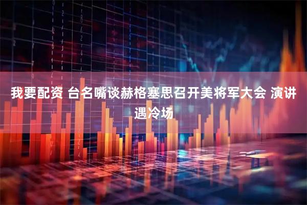我要配资 台名嘴谈赫格塞思召开美将军大会 演讲遇冷场
