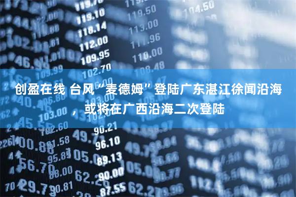创盈在线 台风“麦德姆”登陆广东湛江徐闻沿海，或将在广西沿海二次登陆