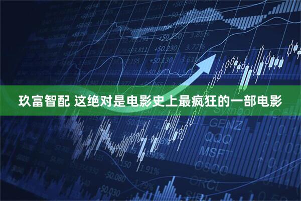 玖富智配 这绝对是电影史上最疯狂的一部电影