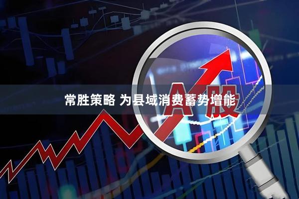 常胜策略 为县域消费蓄势增能