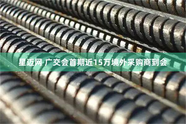 星迈网 广交会首期近15万境外采购商到会