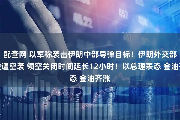 配查网 以军称袭击伊朗中部导弹目标!伊朗外交部大楼遭空袭 领空关闭时间延长12小时!以总理表态 金油齐涨