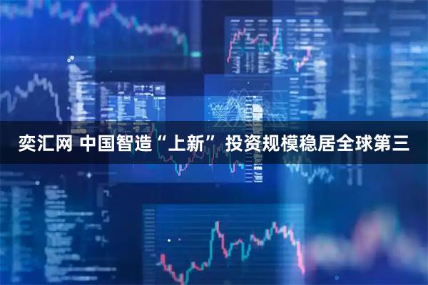 奕汇网 中国智造“上新” 投资规模稳居全球第三
