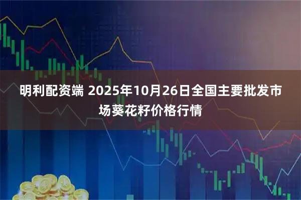 明利配资端 2025年10月26日全国主要批发市场葵花籽价格行情