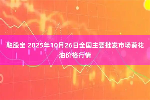 融股宝 2025年10月26日全国主要批发市场葵花油价格行情