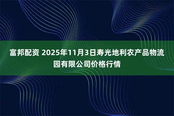 富邦配资 2025年11月3日寿光地利农产品物流园有限公司价格行情