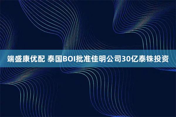 端盛康优配 泰国BOI批准佳明公司30亿泰铢投资