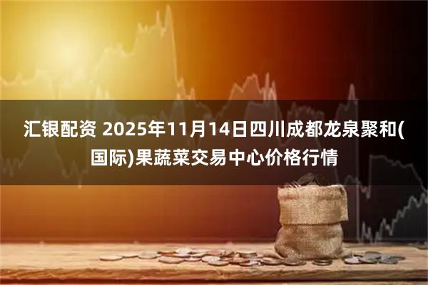 汇银配资 2025年11月14日四川成都龙泉聚和(国际)果蔬菜交易中心价格行情