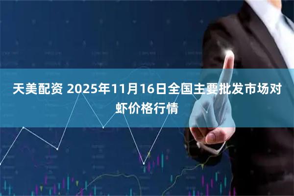 天美配资 2025年11月16日全国主要批发市场对虾价格行情