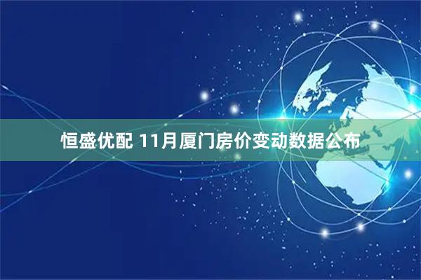 恒盛优配 11月厦门房价变动数据公布