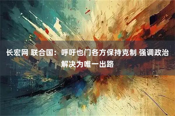 长宏网 联合国：呼吁也门各方保持克制 强调政治解决为唯一出路