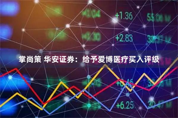 掌尚策 华安证券：给予爱博医疗买入评级