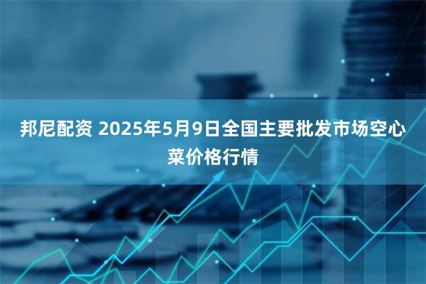 邦尼配资 2025年5月9日全国主要批发市场空心菜价格行情