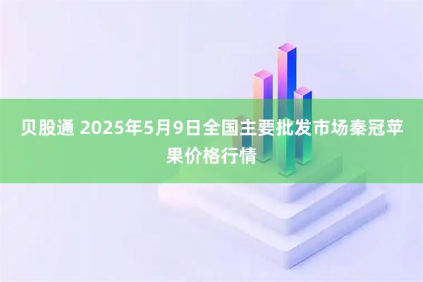 贝股通 2025年5月9日全国主要批发市场秦冠苹果价格行情