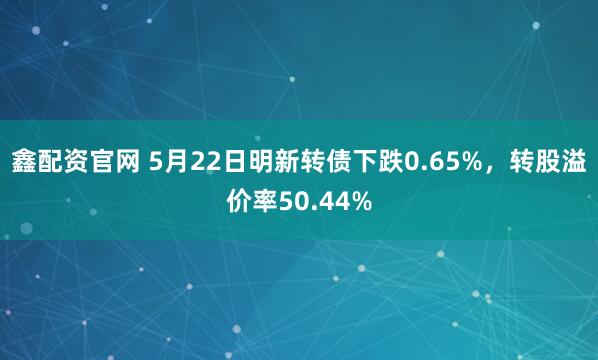 鑫配资官网 5月22日明新转债下跌0.65%，转股溢价率50.44%