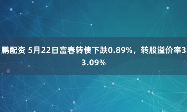 鹏配资 5月22日富春转债下跌0.89%，转股溢价率33.09%