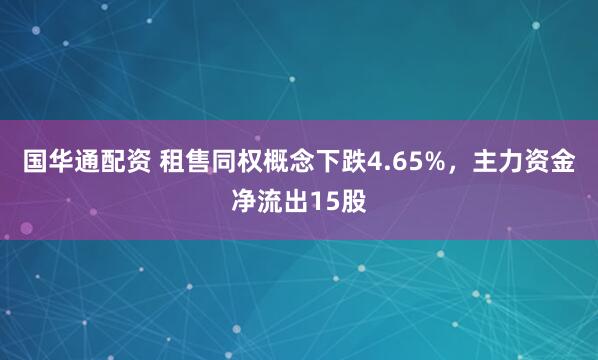 国华通配资 租售同权概念下跌4.65%，主力资金净流出15股