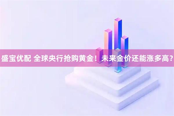 盛宝优配 全球央行抢购黄金!未来金价还能涨多高?