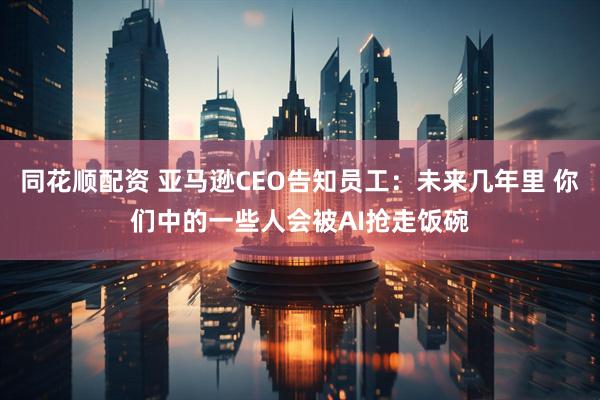 同花顺配资 亚马逊CEO告知员工：未来几年里 你们中的一些人会被AI抢走饭碗