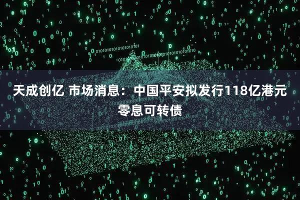 天成创亿 市场消息：中国平安拟发行118亿港元零息可转债
