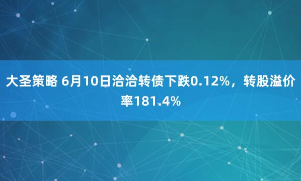 大圣策略 6月10日洽洽转债下跌0.12%，转股溢价率181.4%