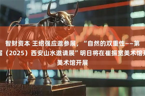 智财资本 王绍强应邀参展，“自然的双重性——第四届（2025）西安山水邀请展”明日将在崔振宽美术馆开展