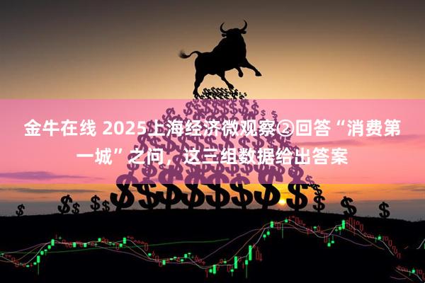 金牛在线 2025上海经济微观察②回答“消费第一城”之问,这三组数据给出答案