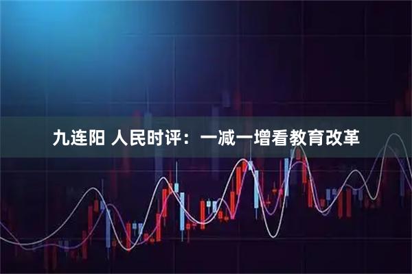 九连阳 人民时评:一减一增看教育改革